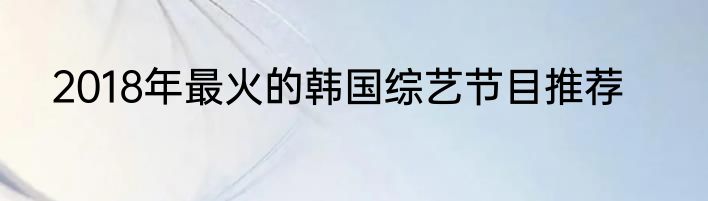 2018年最火的韩国综艺节目推荐