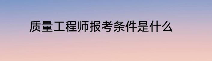 质量工程师报考条件是什么