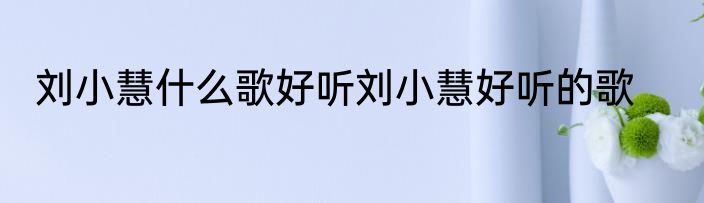 刘小慧什么歌好听刘小慧好听的歌