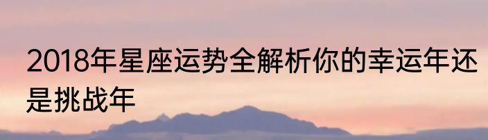 2018年星座运势全解析你的幸运年还是挑战年