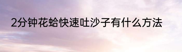 2分钟花蛤快速吐沙子有什么方法