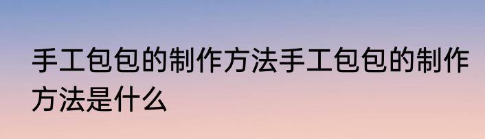 手工包包的制作方法手工包包的制作方法是什么