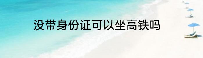 没带身份证可以坐高铁吗