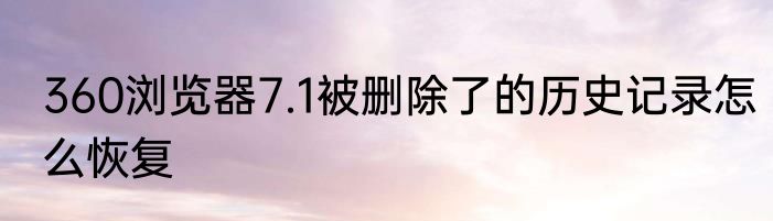 360浏览器7.1被删除了的历史记录怎么恢复