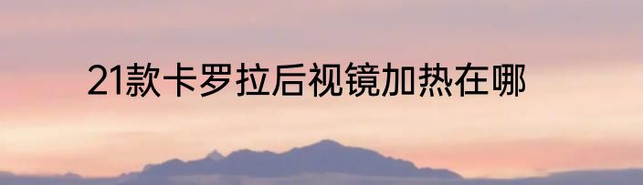 21款卡罗拉后视镜加热在哪
