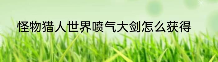 怪物猎人世界喷气大剑怎么获得