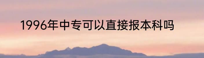1996年中专可以直接报本科吗