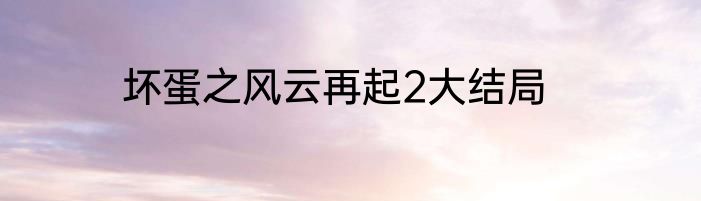 坏蛋之风云再起2大结局