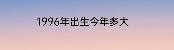 1996年出生今年多大