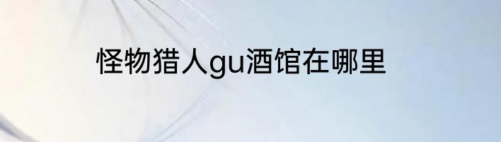 怪物猎人gu酒馆在哪里