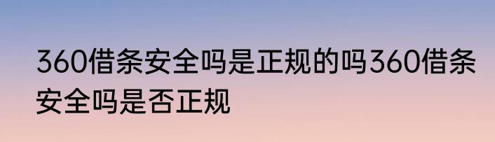 360借条安全吗是正规的吗360借条安全吗是否正规