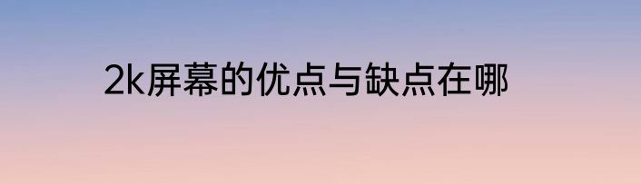 2k屏幕的优点与缺点在哪