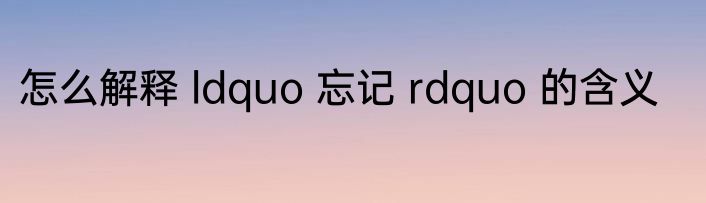 怎么解释 ldquo 忘记 rdquo 的含义