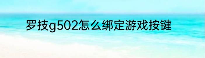 罗技g502怎么绑定游戏按键