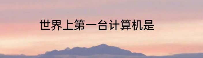 世界上第一台计算机是