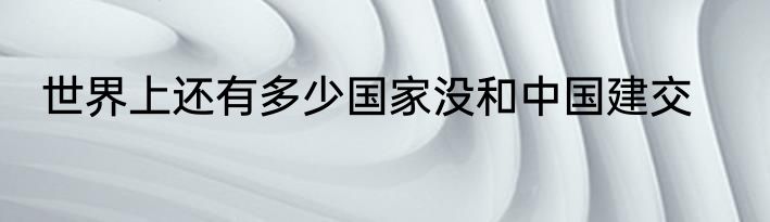 世界上还有多少国家没和中国建交