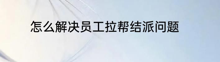 怎么解决员工拉帮结派问题