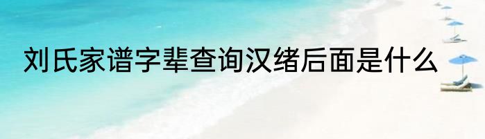 刘氏家谱字辈查询汉绪后面是什么