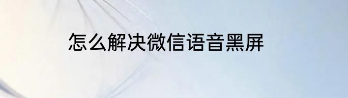怎么解决微信语音黑屏