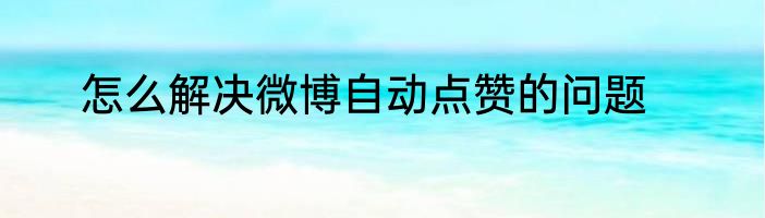 怎么解决微博自动点赞的问题