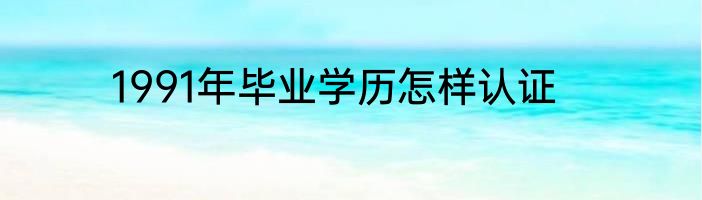 1991年毕业学历怎样认证