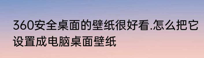 360安全桌面的壁纸很好看.怎么把它设置成电脑桌面壁纸