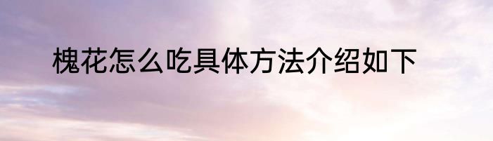槐花怎么吃具体方法介绍如下