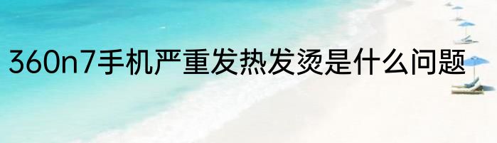 360n7手机严重发热发烫是什么问题