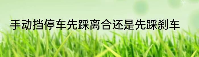 手动挡停车先踩离合还是先踩刹车