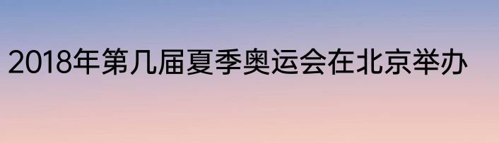 2018年第几届夏季奥运会在北京举办