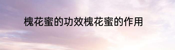槐花蜜的功效槐花蜜的作用