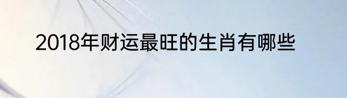 2018年财运最旺的生肖有哪些