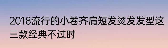 2018流行的小卷齐肩短发烫发发型这三款经典不过时