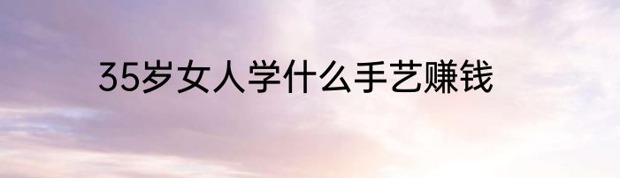 35岁女人学什么手艺赚钱