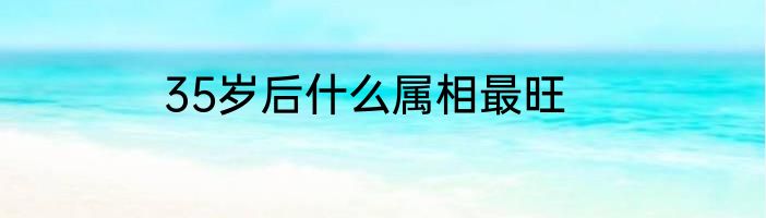 35岁后什么属相最旺