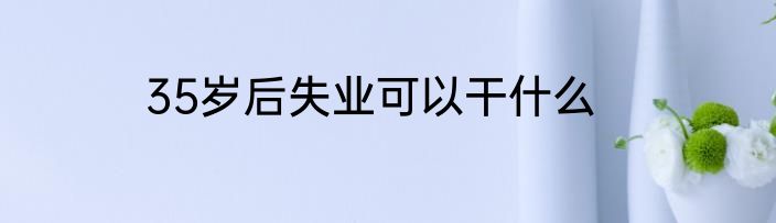35岁后失业可以干什么