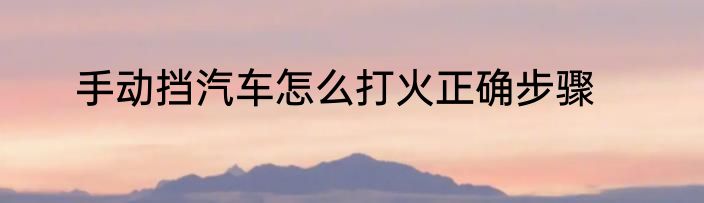 手动挡汽车怎么打火正确步骤