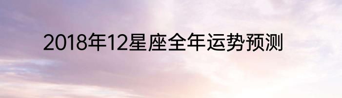 2018年12星座全年运势预测