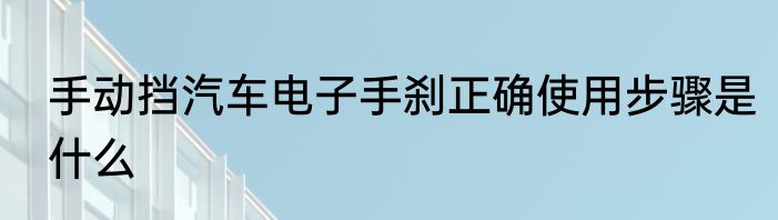 手动挡汽车电子手刹正确使用步骤是什么