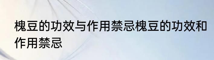 槐豆的功效与作用禁忌槐豆的功效和作用禁忌
