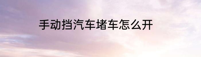 手动挡汽车堵车怎么开