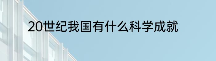 20世纪我国有什么科学成就