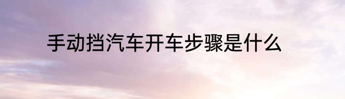 手动挡汽车开车步骤是什么
