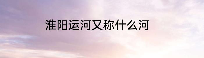 淮阳运河又称什么河