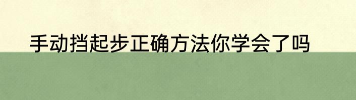 手动挡起步正确方法你学会了吗
