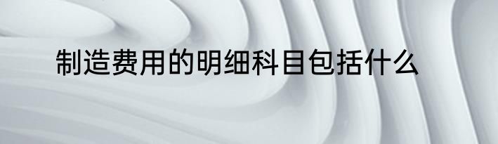 制造费用的明细科目包括什么
