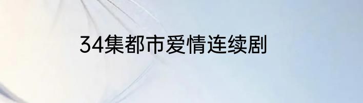 34集都市爱情连续剧