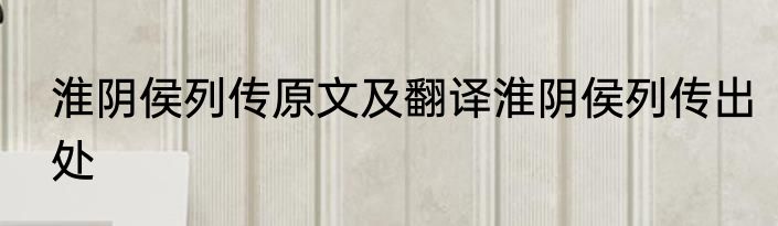淮阴侯列传原文及翻译淮阴侯列传出处