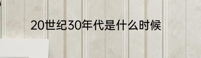20世纪30年代是什么时候