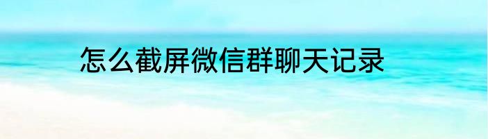 怎么截屏微信群聊天记录
